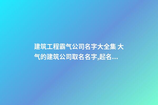 建筑工程霸气公司名字大全集 大气的建筑公司取名名字,起名之家